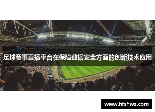 足球赛事直播平台在保障数据安全方面的创新技术应用