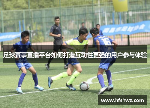 足球赛事直播平台如何打造互动性更强的用户参与体验